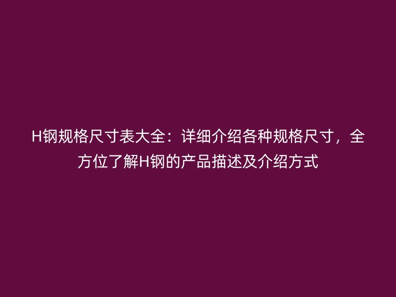 H鋼規(guī)格尺寸表大全：詳細介紹各種規(guī)格尺寸，全方位了解H鋼的產(chǎn)品描述及介紹方式