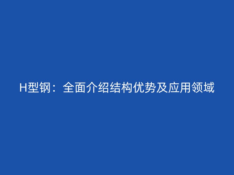 H型鋼：全面介紹結(jié)構(gòu)優(yōu)勢及應(yīng)用領(lǐng)域
