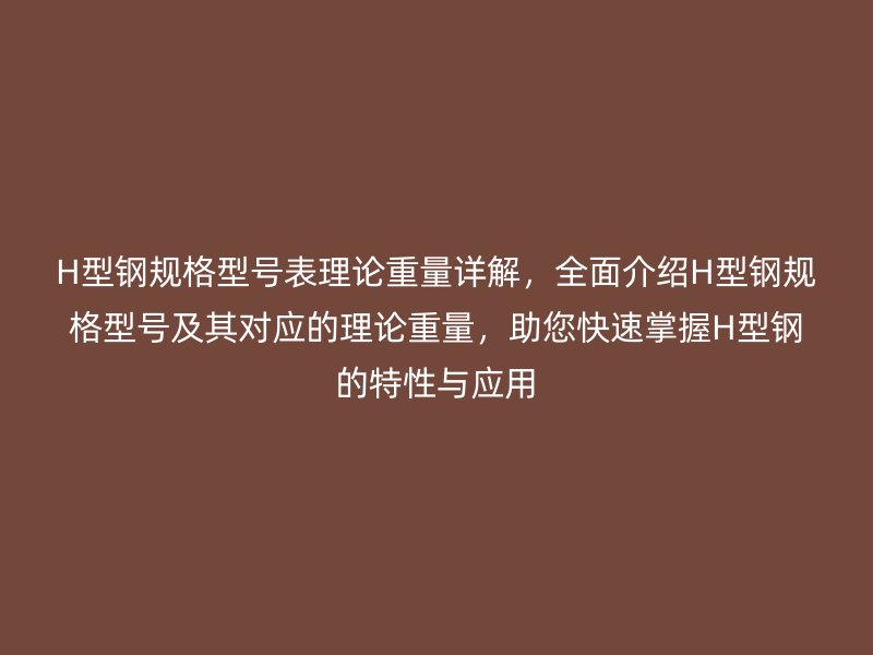 H型鋼規(guī)格型號(hào)表理論重量詳解，全面介紹H型鋼規(guī)格型號(hào)及其對(duì)應(yīng)的理論重量，助您快速掌握H型鋼的特性與應(yīng)用