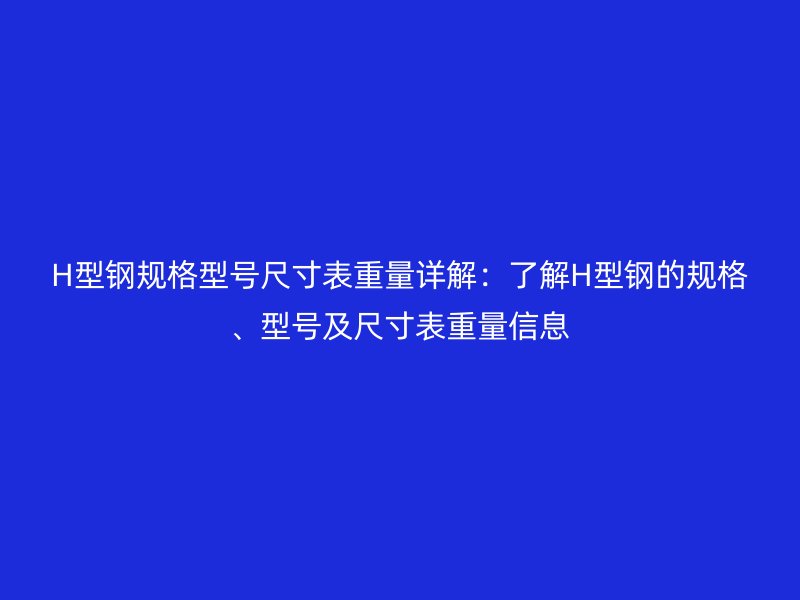 H型鋼規(guī)格型號尺寸表重量詳解：了解H型鋼的規(guī)格、型號及尺寸表重量信息