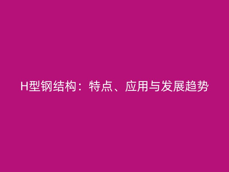 H型鋼結(jié)構(gòu)：特點、應(yīng)用與發(fā)展趨勢