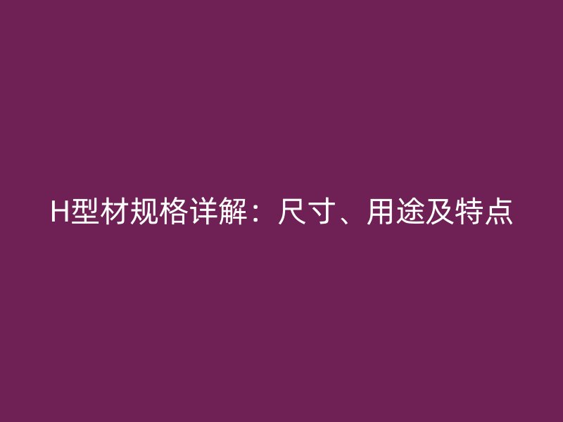 H型材規(guī)格詳解：尺寸、用途及特點(diǎn)