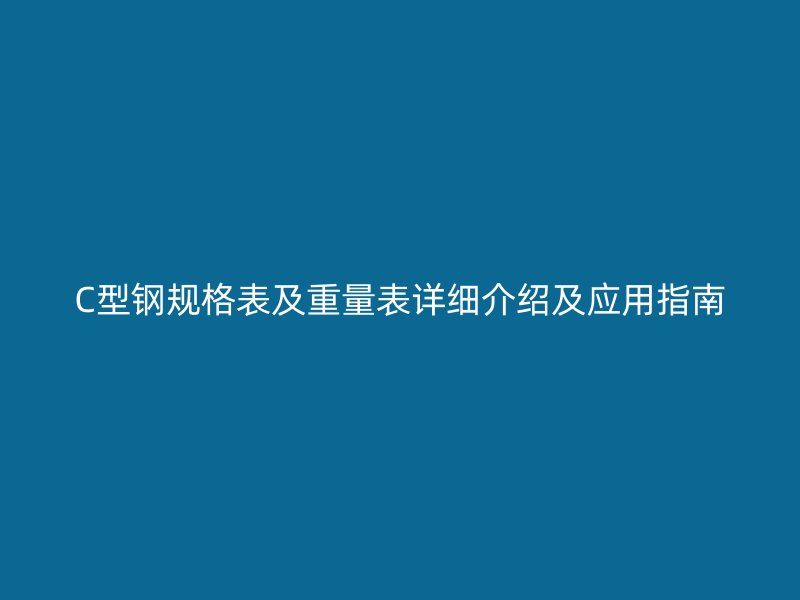 C型鋼規(guī)格表及重量表詳細介紹及應(yīng)用指南