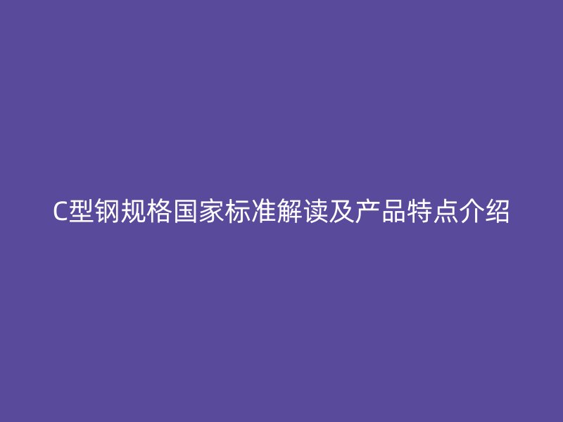 C型鋼規(guī)格國家標(biāo)準(zhǔn)解讀及產(chǎn)品特點介紹