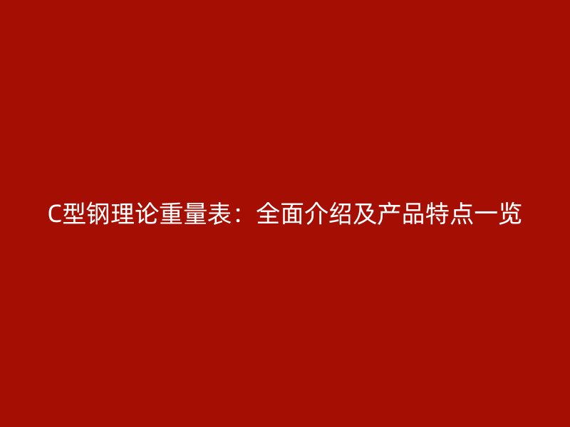 C型鋼理論重量表：全面介紹及產(chǎn)品特點(diǎn)一覽