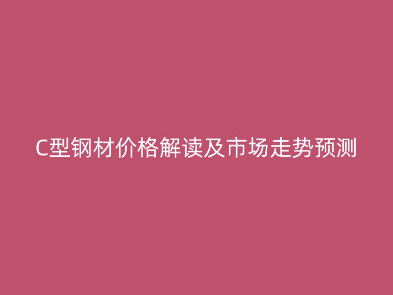 C型鋼材價格解讀及市場走勢預(yù)測