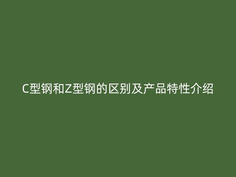 C型鋼和Z型鋼的區(qū)別及產(chǎn)品特性介紹