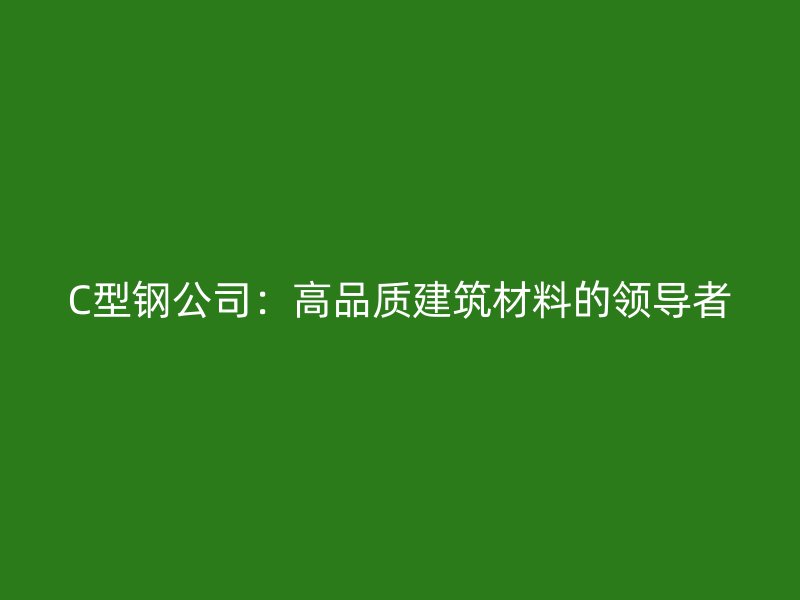 C型鋼公司：高品質建筑材料的領導者