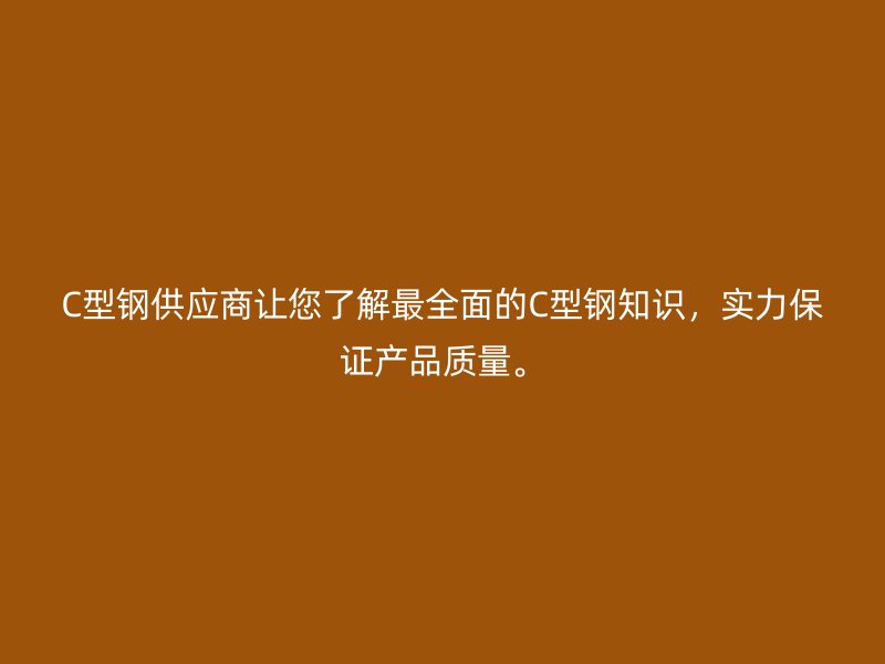 C型鋼供應(yīng)商讓您了解最全面的C型鋼知識，實力保證產(chǎn)品質(zhì)量。