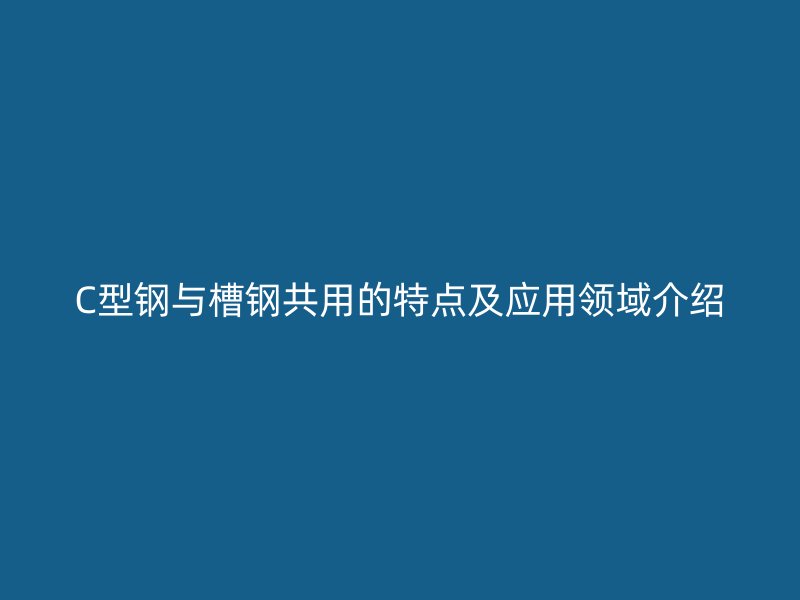 C型鋼與槽鋼共用的特點(diǎn)及應(yīng)用領(lǐng)域介紹