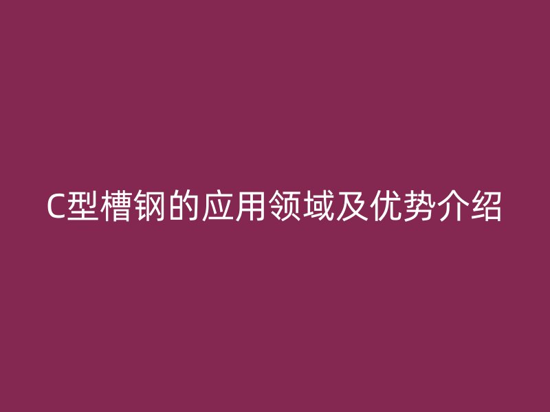 C型槽鋼的應(yīng)用領(lǐng)域及優(yōu)勢(shì)介紹