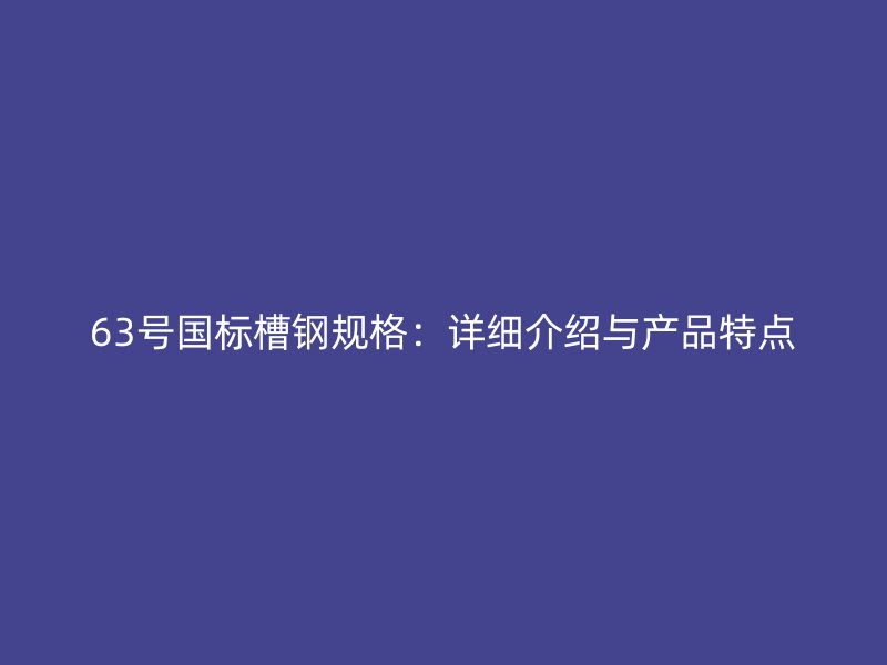 63號國標槽鋼規(guī)格：詳細介紹與產(chǎn)品特點