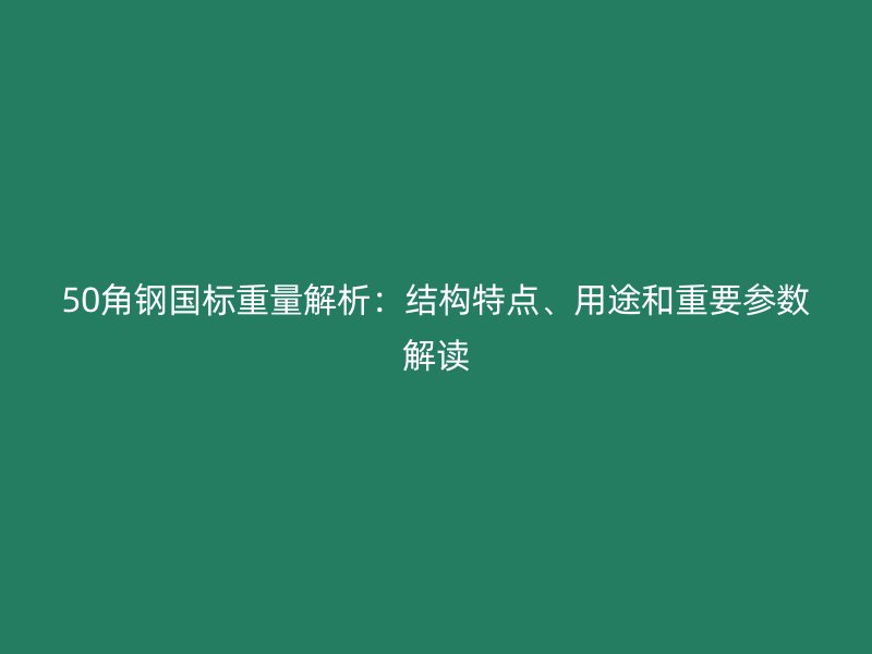 50角鋼國(guó)標(biāo)重量解析：結(jié)構(gòu)特點(diǎn)、用途和重要參數(shù)解讀