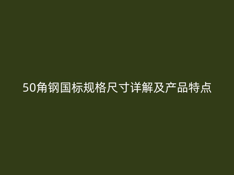 50角鋼國標規(guī)格尺寸詳解及產(chǎn)品特點