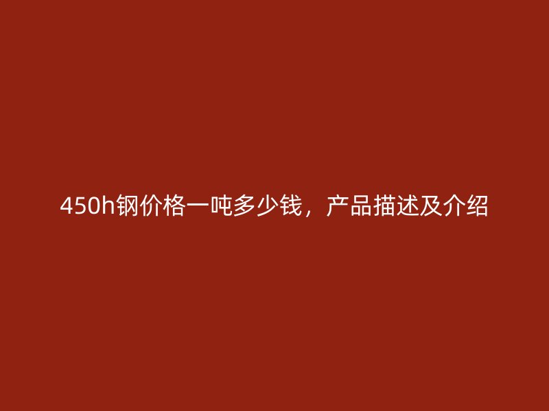 450h鋼價(jià)格一噸多少錢，產(chǎn)品描述及介紹