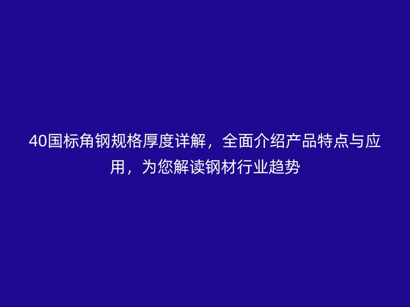 40國(guó)標(biāo)角鋼規(guī)格厚度詳解，全面介紹產(chǎn)品特點(diǎn)與應(yīng)用，為您解讀鋼材行業(yè)趨勢(shì)