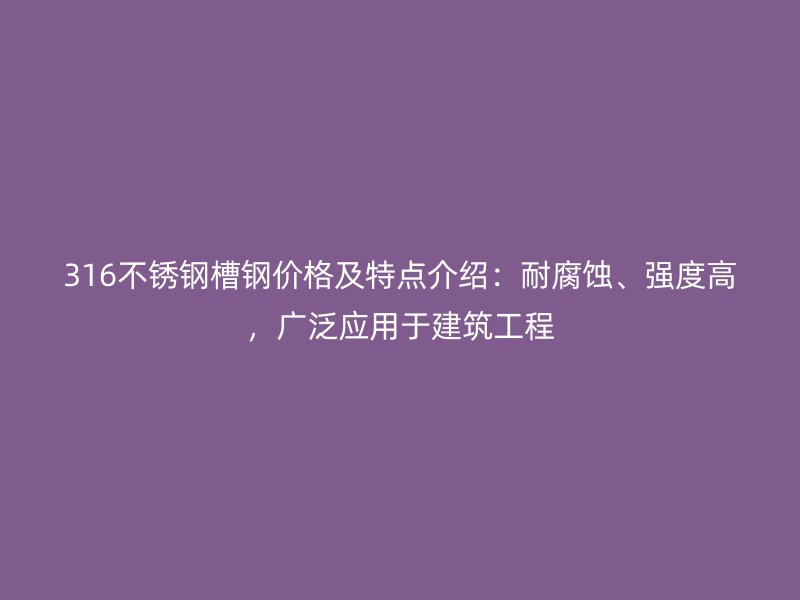 316不銹鋼槽鋼價(jià)格及特點(diǎn)介紹：耐腐蝕、強(qiáng)度高，廣泛應(yīng)用于建筑工程