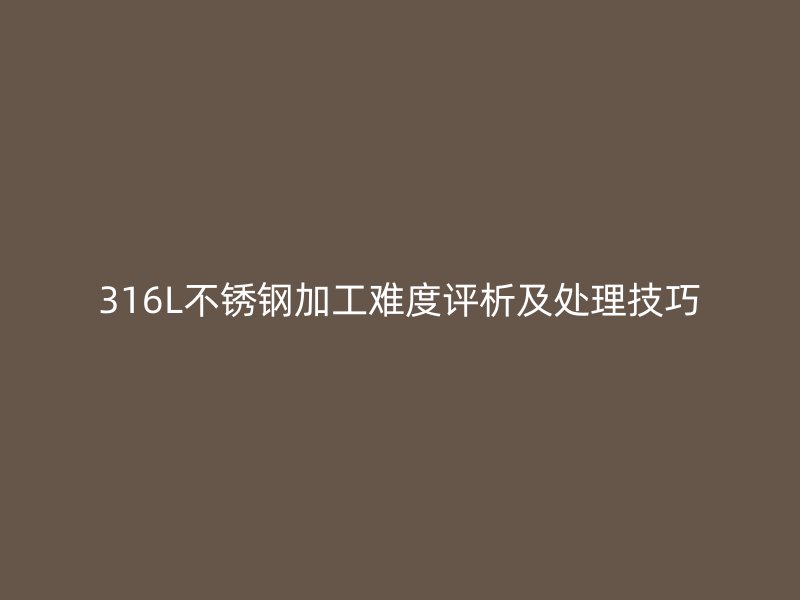 316L不銹鋼加工難度評(píng)析及處理技巧