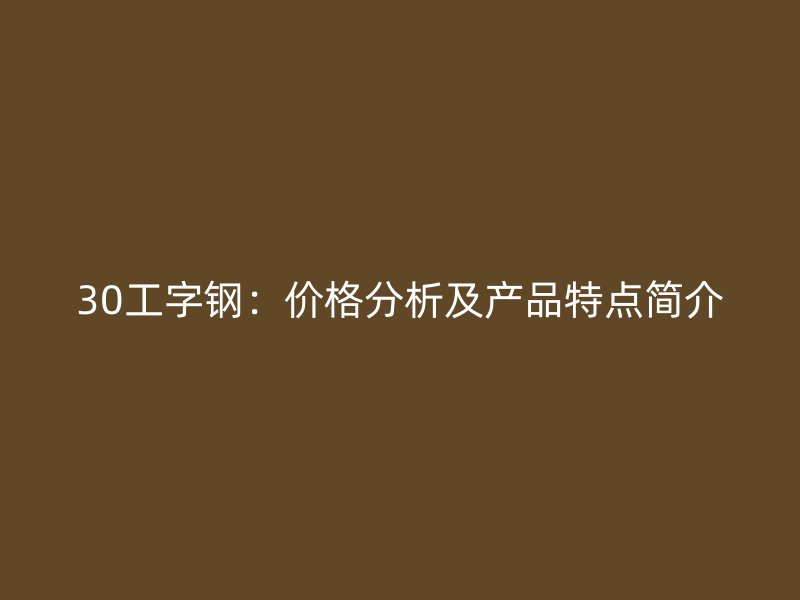 30工字鋼：價(jià)格分析及產(chǎn)品特點(diǎn)簡(jiǎn)介