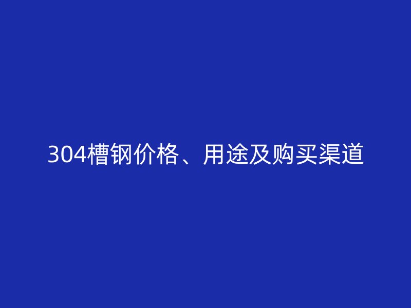 304槽鋼價(jià)格、用途及購買渠道