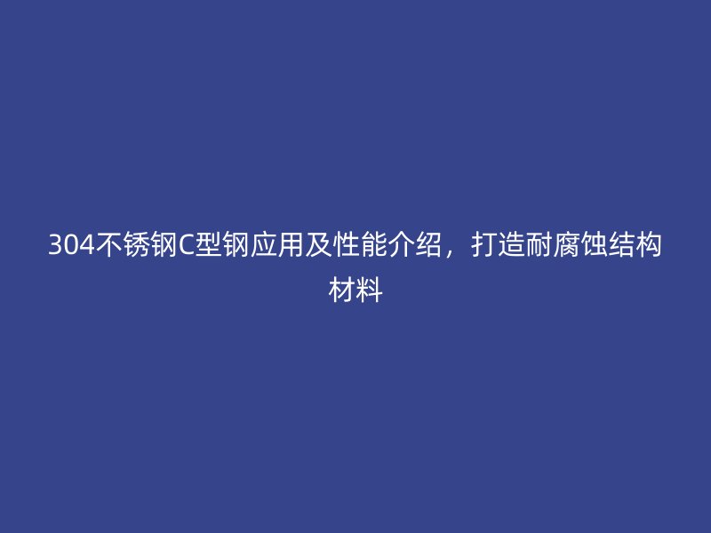 304不銹鋼C型鋼應(yīng)用及性能介紹，打造耐腐蝕結(jié)構(gòu)材料