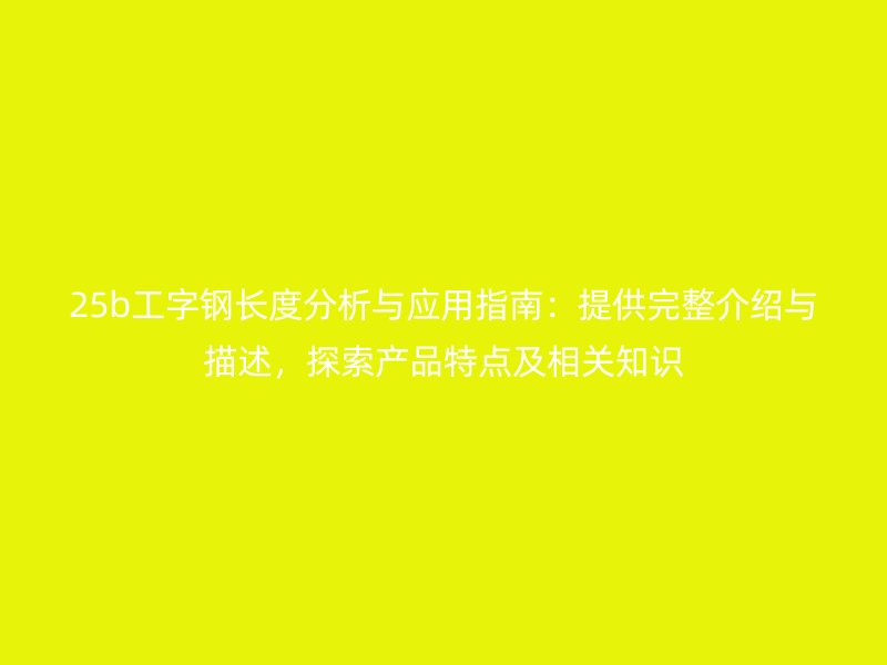 25b工字鋼長度分析與應(yīng)用指南：提供完整介紹與描述，探索產(chǎn)品特點(diǎn)及相關(guān)知識