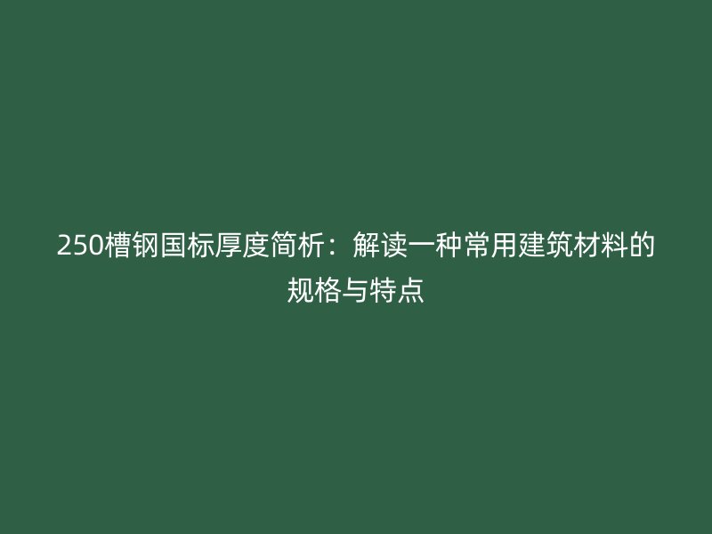 250槽鋼國標厚度簡析：解讀一種常用建筑材料的規(guī)格與特點