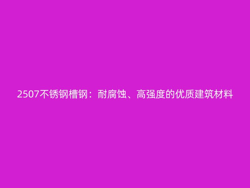 2507不銹鋼槽鋼：耐腐蝕、高強(qiáng)度的優(yōu)質(zhì)建筑材料