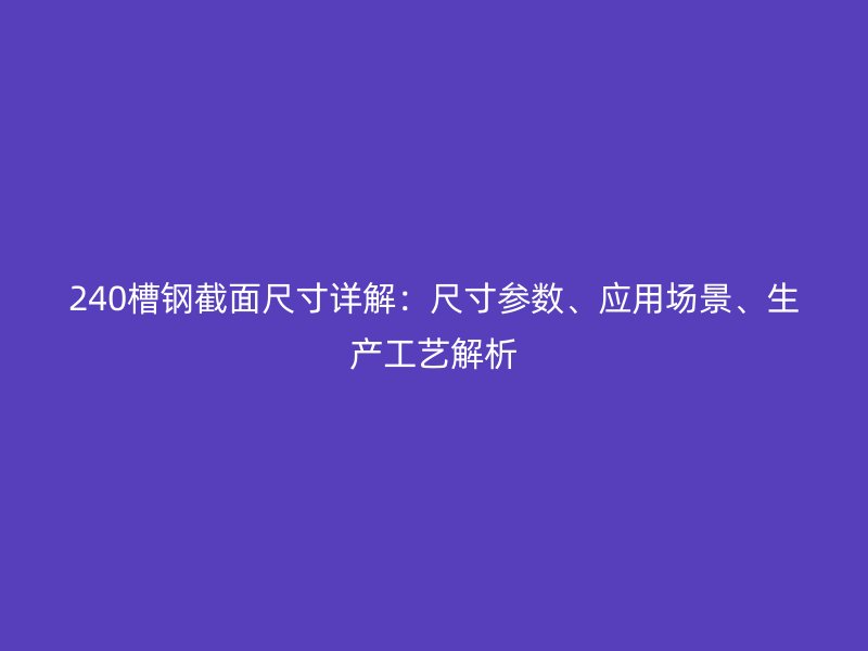 240槽鋼截面尺寸詳解：尺寸參數(shù)、應(yīng)用場(chǎng)景、生產(chǎn)工藝解析