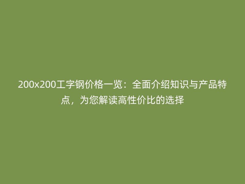 200x200工字鋼價(jià)格一覽：全面介紹知識(shí)與產(chǎn)品特點(diǎn)，為您解讀高性價(jià)比的選擇