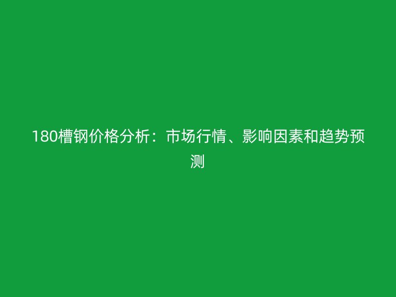 180槽鋼價格分析：市場行情、影響因素和趨勢預(yù)測