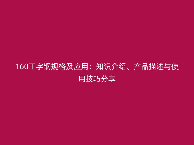 160工字鋼規(guī)格及應(yīng)用：知識(shí)介紹、產(chǎn)品描述與使用技巧分享