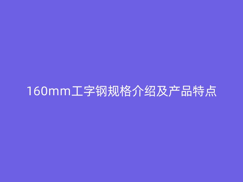 160mm工字鋼規(guī)格介紹及產(chǎn)品特點(diǎn)