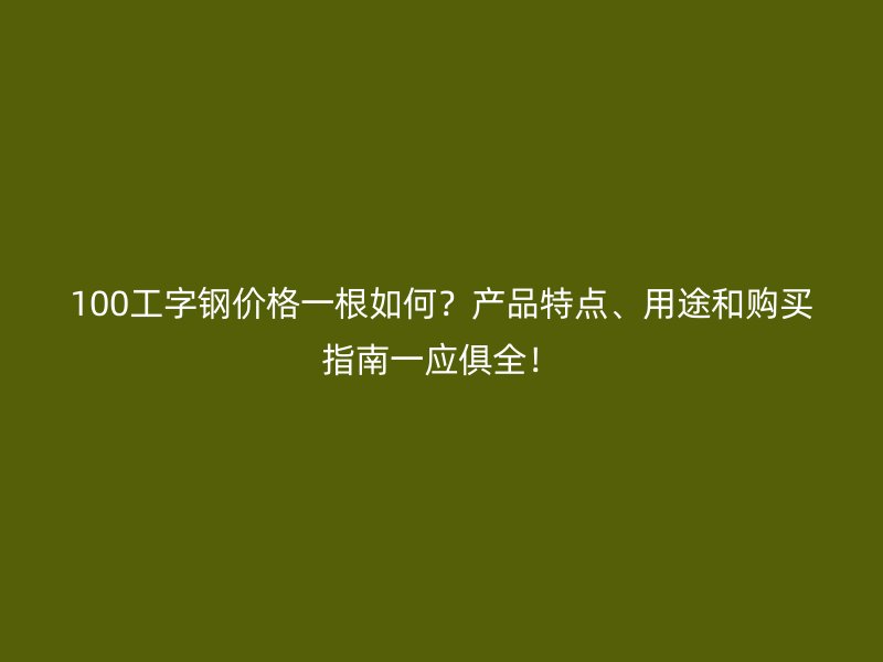 100工字鋼價(jià)格一根如何？產(chǎn)品特點(diǎn)、用途和購(gòu)買指南一應(yīng)俱全！