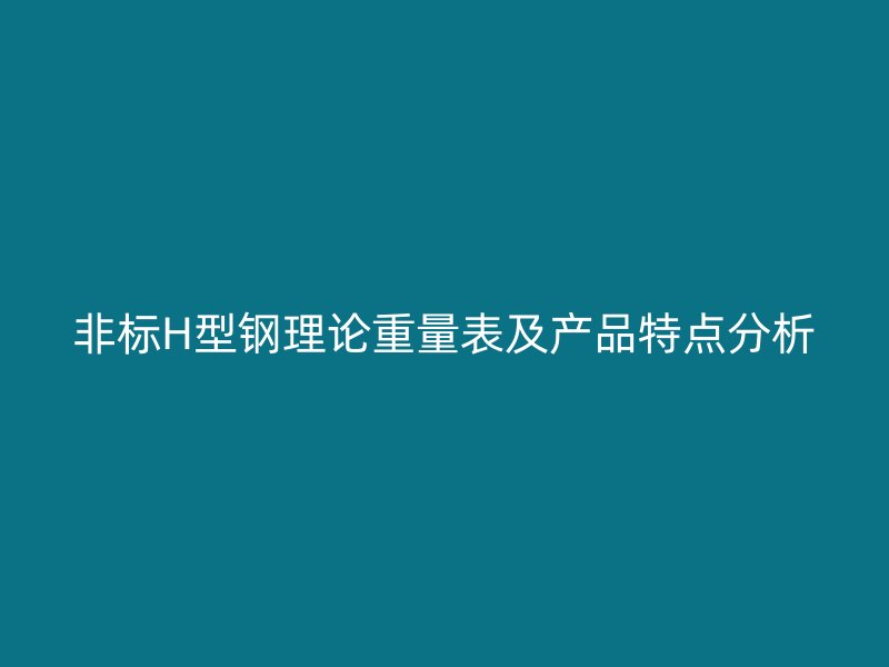 非標H型鋼理論重量表及產(chǎn)品特點分析