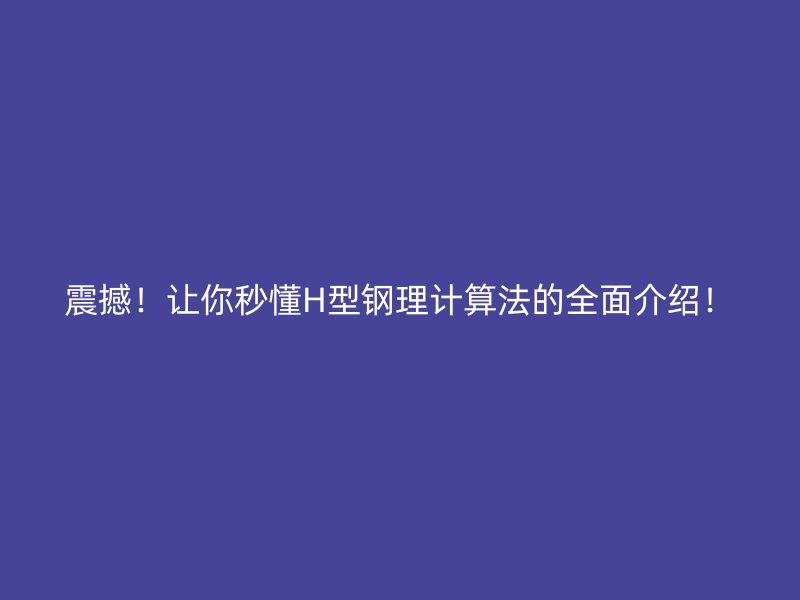震撼！讓你秒懂H型鋼理計(jì)算法的全面介紹！