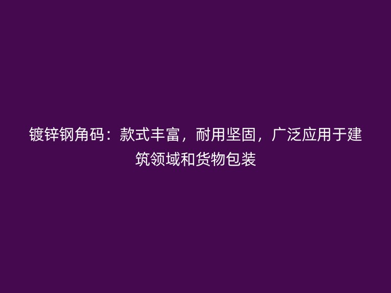 鍍鋅鋼角碼：款式豐富，耐用堅(jiān)固，廣泛應(yīng)用于建筑領(lǐng)域和貨物包裝