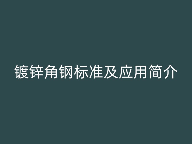 鍍鋅角鋼標準及應(yīng)用簡介