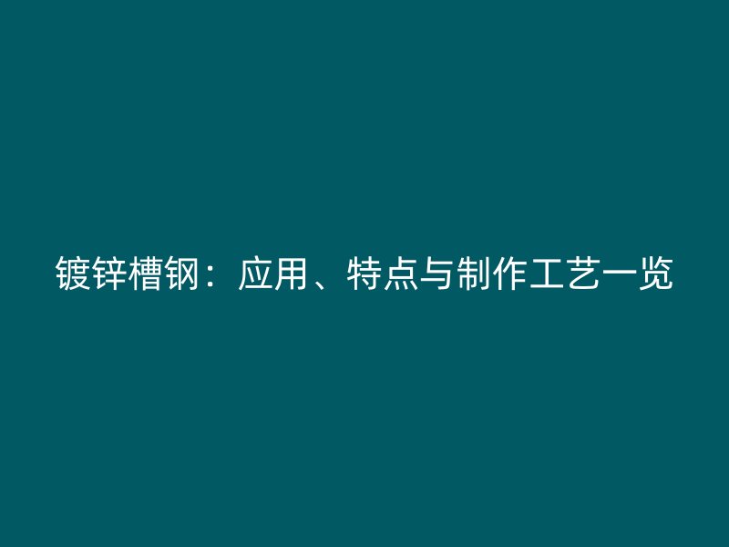 鍍鋅槽鋼：應(yīng)用、特點(diǎn)與制作工藝一覽