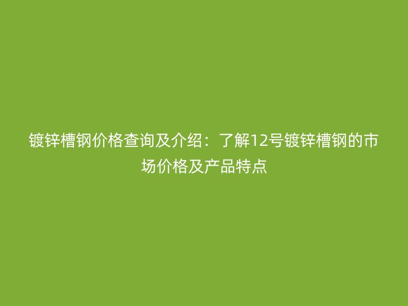 鍍鋅槽鋼價(jià)格查詢及介紹：了解12號(hào)鍍鋅槽鋼的市場(chǎng)價(jià)格及產(chǎn)品特點(diǎn)