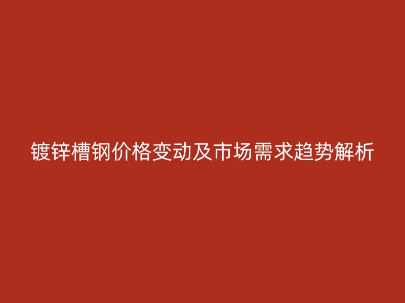 鍍鋅槽鋼價(jià)格變動(dòng)及市場(chǎng)需求趨勢(shì)解析