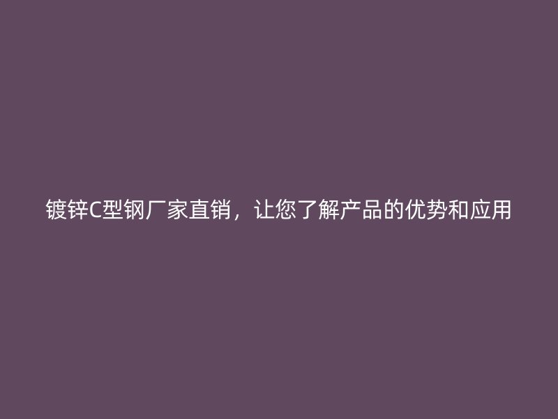 鍍鋅C型鋼廠家直銷，讓您了解產(chǎn)品的優(yōu)勢和應(yīng)用