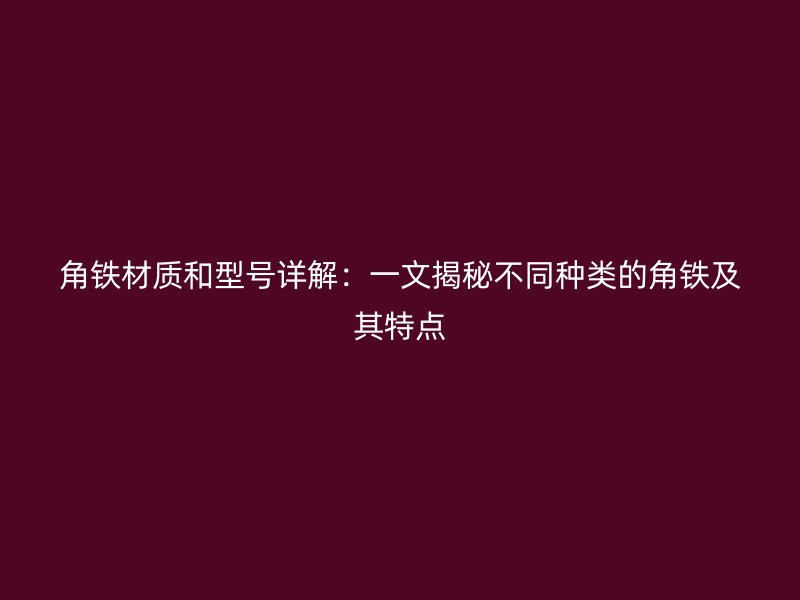 角鐵材質(zhì)和型號(hào)詳解：一文揭秘不同種類的角鐵及其特點(diǎn)