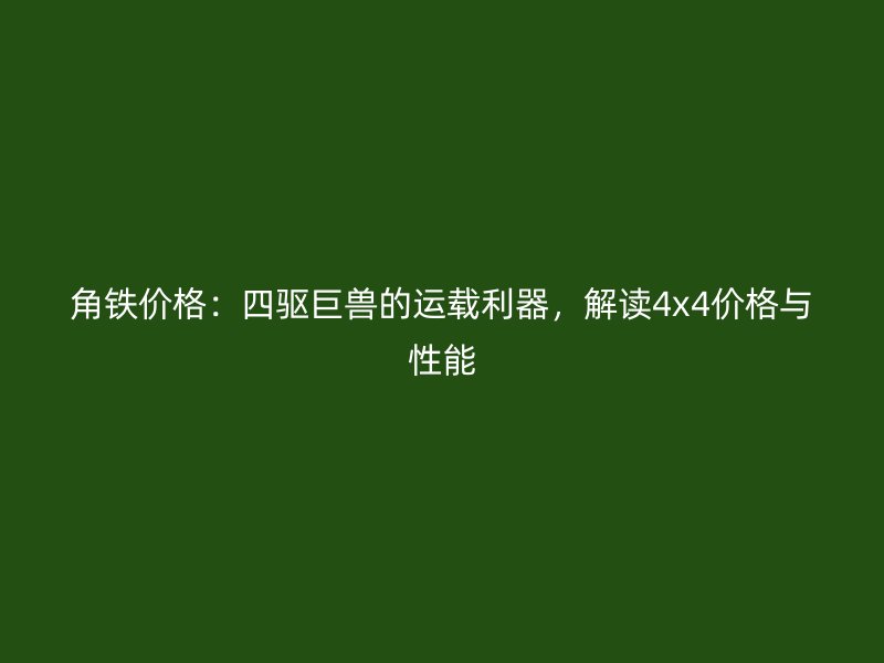 角鐵價(jià)格：四驅(qū)巨獸的運(yùn)載利器，解讀4x4價(jià)格與性能