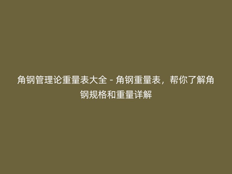 角鋼管理論重量表大全 - 角鋼重量表，幫你了解角鋼規(guī)格和重量詳解