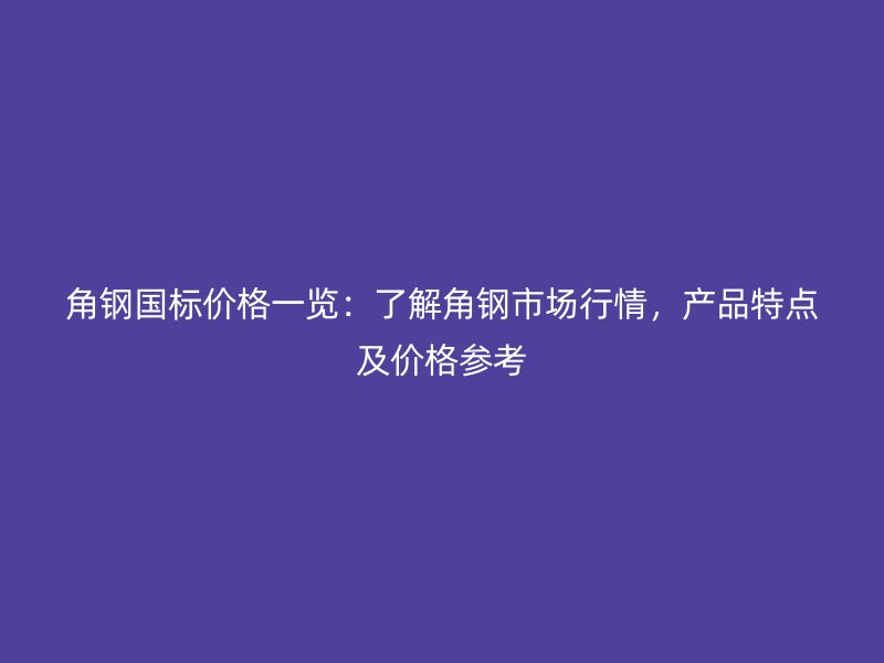 角鋼國標(biāo)價(jià)格一覽：了解角鋼市場行情，產(chǎn)品特點(diǎn)及價(jià)格參考