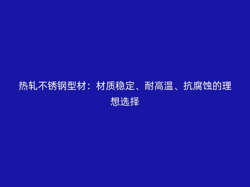 熱軋不銹鋼型材：材質(zhì)穩(wěn)定、耐高溫、抗腐蝕的理想選擇