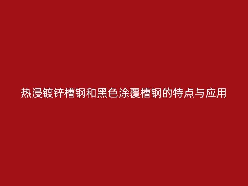 熱浸鍍鋅槽鋼和黑色涂覆槽鋼的特點與應(yīng)用