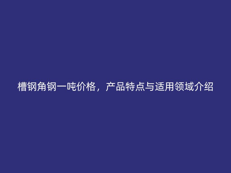 槽鋼角鋼一噸價(jià)格，產(chǎn)品特點(diǎn)與適用領(lǐng)域介紹