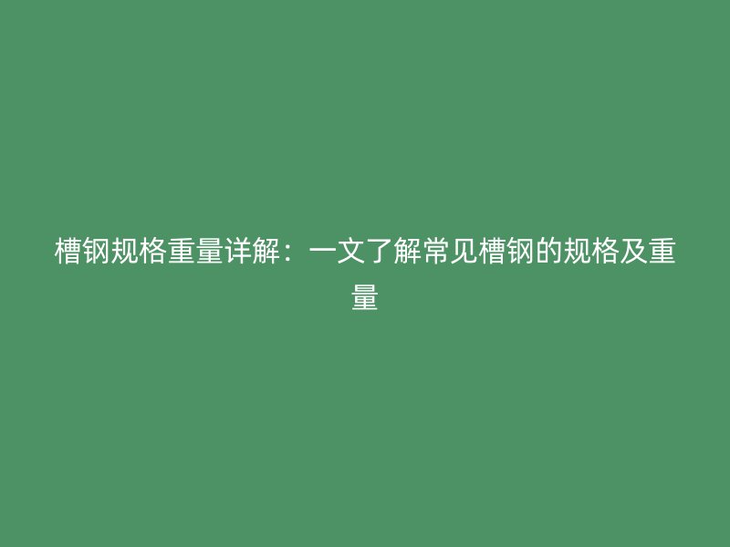 槽鋼規(guī)格重量詳解：一文了解常見(jiàn)槽鋼的規(guī)格及重量